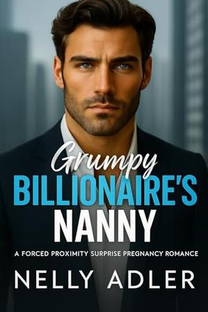 Grumpy Billionaire's Nanny: A Forced Proximity Single Dad Romance by Nelly Adler