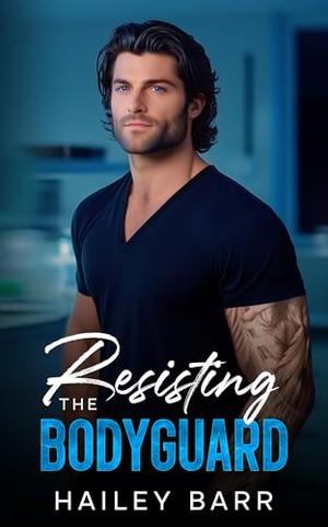 Resisting The Bodyguard: A Second Chance Romance by Hailey Barr