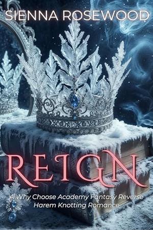 REIGN: A Why Choose Academy Fantasy Reverse Harem Knotting Romance by Sienna Rosewood