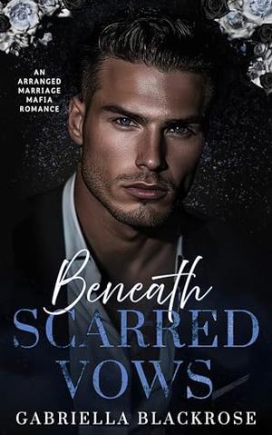 Beneath Scarred Vows: An Arranged Marriage Dark Mafia Romance by Gabriella Blackrose