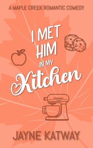 I Met Him In My Kitchen: A Maple Creek Romantic Comedy by Jayne Katway