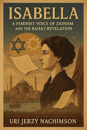 Isabella: A Feminist voice of Zionism and the Baha'i Revelation by Uri Jerzy Nachimson