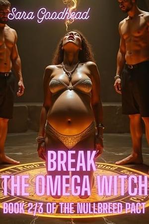 Break the Omega Witch: Book Two of The Nullbreed Pact – A Dark Omegaverse Breeding Ritual by Sara Goodhead