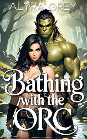 Bathing with the Orc: A Forbidden Spicy Standalone by Alyra Grey