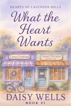 What The Heart Wants: Hearts of Lavender Hills by Daisy Wells