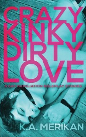 Crazy Kinky Dirty Love by K.A. Merikan
