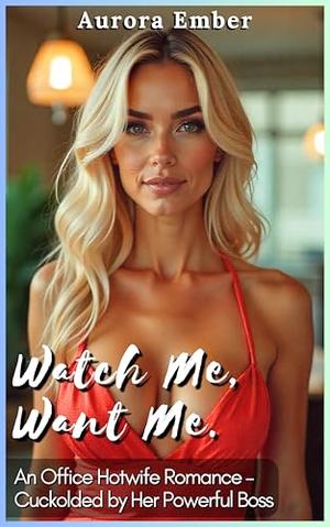 Watch Me, Want Me: An Office Hotwife Romance – Cuckolded by Her Powerful Boss by Aurora Ember