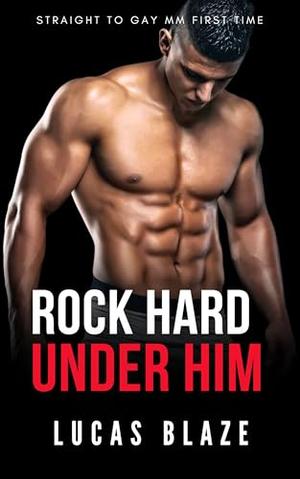 Rock Hard Under Him: Straight To Gay MM First Time by Lucas Blaze