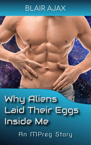 Why Aliens Laid Their Eggs Inside Me: An MPreg Story by Blair Ajax