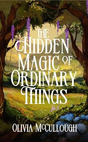 The Hidden Magic of Ordinary Things by Olivia McCullough