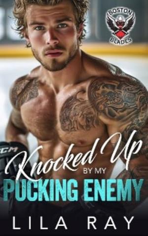 Knocked Up By My Pucking Enemy: A Forced Proximity Hockey Romance by Lila Ray