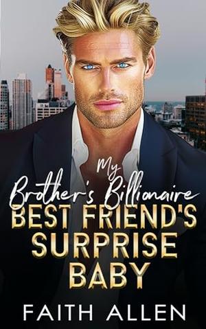 My Brother's Billionaire Best Friend's Surprise Baby : Forced Proximity Romance by Faith Allen