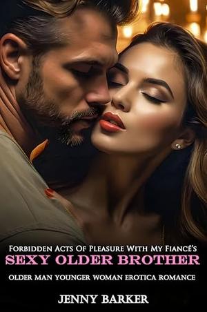 Forbidden Acts Of Pleasure With My Fiancé’s Sexy Older Brother: Older Man Younger Woman Erotica Romance by Jenny Barker