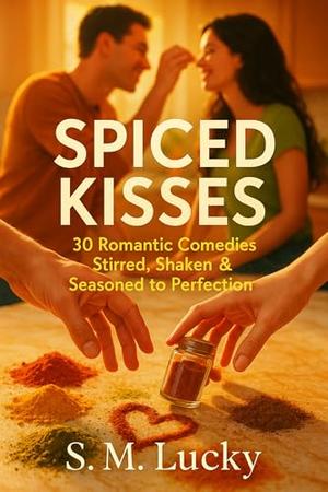 Spiced Kisses: 30 Romantic Comedies Stirred, Shaken & Seasoned to Perfection by S. M. Lucky