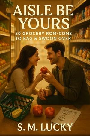 Aisle Be Yours: 30 Grocery Rom-Coms to Bag & Swoon Over by S. M. Lucky