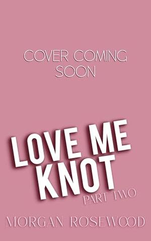 Love Me Knot: Part Two by Morgan Rosewood
