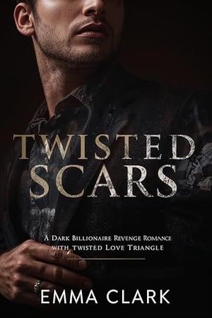 Twisted Scars: A Dark Billionaire Revenge Romance with a Twisted Love Triangle by Emma Clark