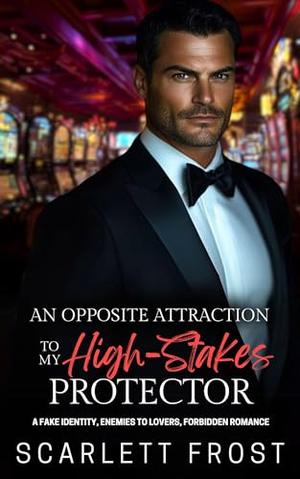 AN OPPOSITE ATTRACTION TO MY HIGH-STAKES PROTECTOR: A Fake Identity, Enemies To Lovers, Forbidden Romance by Scarlett Frost