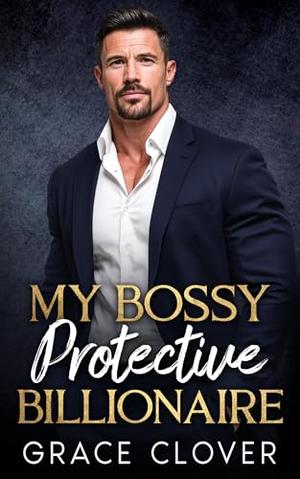 My Bossy Protective Billionaire : An Age Gap, Grumpy Romance by Grace Clover