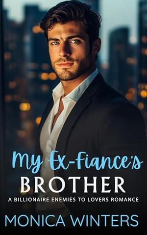 My Ex-Fiance's Brother: A Billionaire Enemies to Lovers Romance by Monica Winters