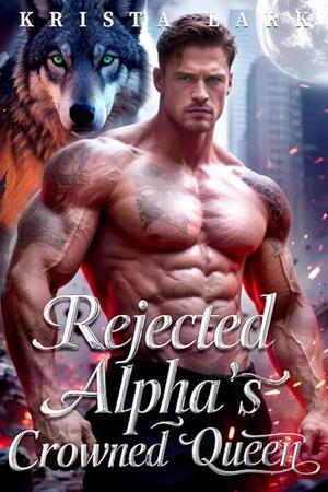 Rejected Alpha’s Crowned Queen: A Rejected Luna's Secret Power Paranormal Wolf Shifter Romance by Krista Lark