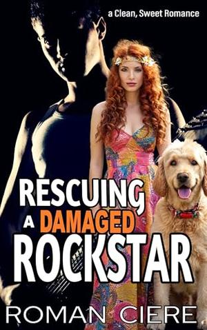 Rescuing a Damaged Rockstar: a Fresh Start, He Falls First, Clean Sweet Romance by Roman Ciere