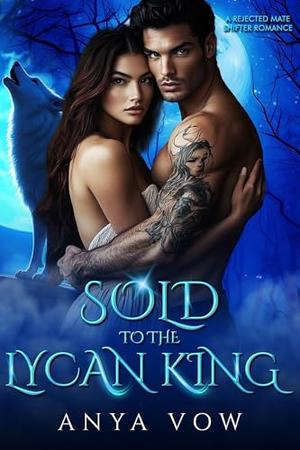 Sold to the Lycan King: A Rejected Mate Shifter Romance by Anya Vow