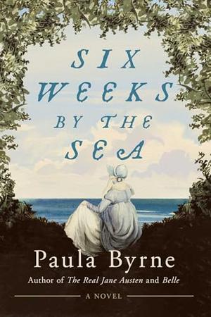 Six Weeks by the Sea: A Novel by Paula Byrne