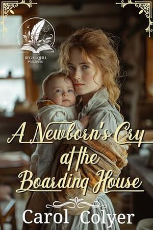 A Newborn’s Cry at the Boarding House: A Historical Western Romance Novel by Carol Colyer
