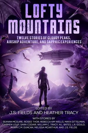 Lofty Mountains: Eleven Stories of Cloudy Peaks, Airship Adventure, and Sapphic Experiences by J.S. Fields, Seanan McGuire, Rosiee Thor, Rebecca Kim Wells, Maya Gittelman, Carmen Loup, Sara Codair, William C. Tracy, N.L. Bates, L.R. Gould, Robin C.M. Duncan