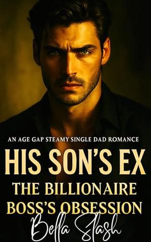His Son’s Ex, The Billionaire Boss Obsession: A Billionaire Steamy Single Dad Age Gap Romance by Bella Slash