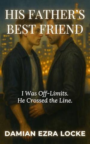 His Father’s Best Friend: I Was Off-Limits. He Crossed the Line. by Damian Ezra Locke