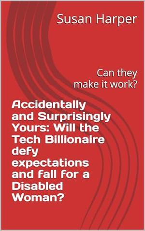 Accidentally and Surprisingly Yours: Will the Tech Billionaire defy expectations and fall for a Disabled Woman?: Can they make it work? by Susan Harper