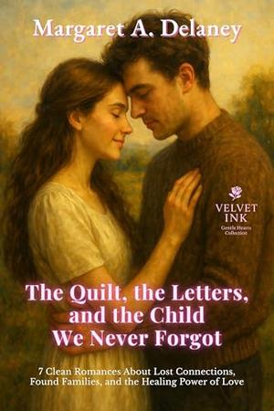 The Quilt, the Letters, and the Child We Never Forgot: Seven Clean Romances About Lost Connections, Found Families, and the Healing Power of Love by Margaret A Delaney