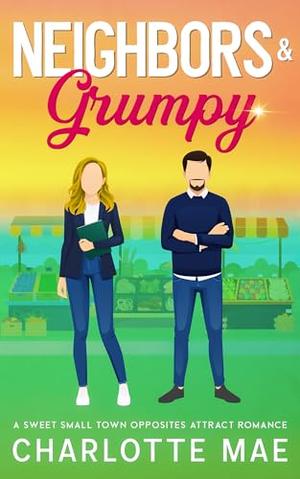 Neighbors & Grumpy: A Sweet Small Town Opposites Attract Romance by Charlotte Mae