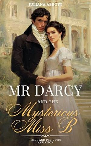 Mr. Darcy and the Mysterious "Miss B" : A Pride and Prejudice Variation by Juliana Abbott