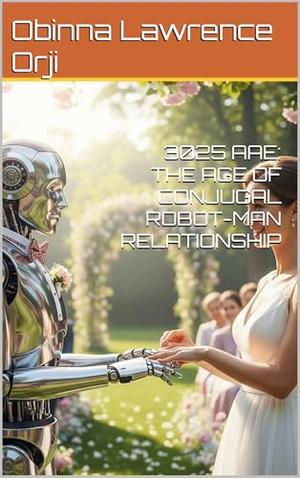 3025 AAE: THE AGE OF CONJUGAL ROBOT-MAN RELATIONSHIP by OBINNA LAWRENCE ORJI