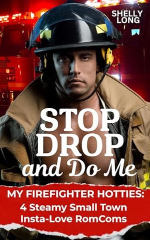 Stop, Drop and Do Me: My Firefighter Hotties: 4 Steamy Small Town Insta-Love RomComs by Shelly Long