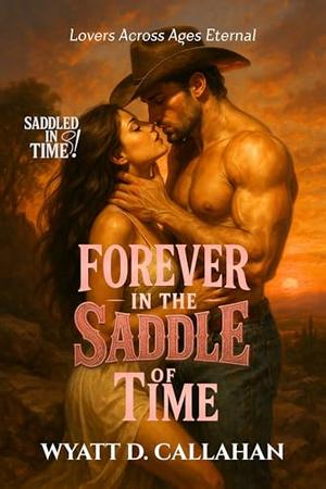 Forever in the Saddle of Time: Lovers Across Ages Eternal by Wyatt D. Callahan