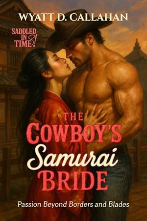 The Cowboy’s Samurai Bride: Passion Beyond Borders and Blades by Wyatt D. Callahan