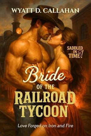 Bride of the Railroad Tycoon: Love Forged on Iron and Fire by Wyatt D. Callahan