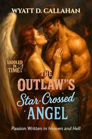 The Outlaw’s Star-Crossed Angel: Passion Written in Heaven and Hell by Wyatt D. Callahan