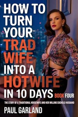 How To Turn Your Trad Wife Into A Hotwife In 10 Days, Book Four: A Hotwife Story by Paul Garland