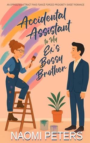 Accidental Assistant to My Ex's Bossy Brother: An Opposites Attract Fake Fiancé Forced Proximity Sweet Romance by Naomi Peters