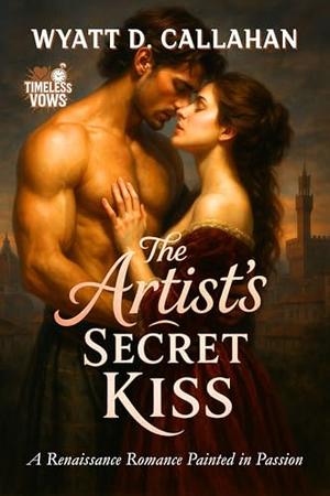 The Artist’s Secret Kiss: A Renaissance Romance Painted in Passion by Wyatt D. Callahan