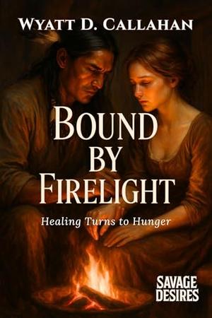 Bound by Firelight: Healing Turns to Hunger by Wyatt D. Callahan
