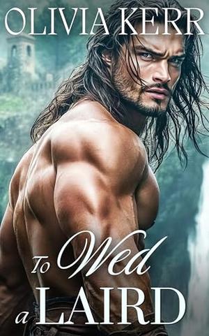 To Wed a Laird: A Steamy Forced Proximity Scottish Medieval Historical Romance by Olivia Kerr