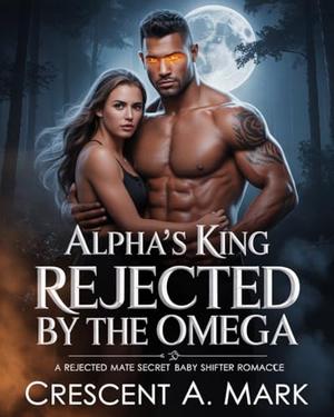 ALPHA'S KING REJECTED BY THE OMEGA: A Rejected Mate Secret Baby Shifter Romance by Crescent A. Mark