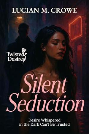 Silent Seduction: Desire Whispered in the Dark Can’t Be Trusted by Lucian M. Crowe