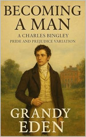 Becoming a Man: A Charles Bingley Pride and Prejudice Variation by Grandy Eden